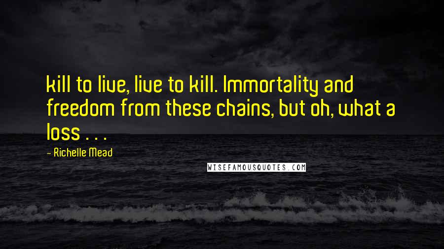 Richelle Mead Quotes: kill to live, live to kill. Immortality and freedom from these chains, but oh, what a loss . . .