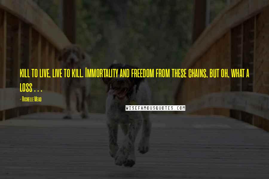 Richelle Mead Quotes: kill to live, live to kill. Immortality and freedom from these chains, but oh, what a loss . . .