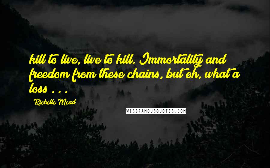 Richelle Mead Quotes: kill to live, live to kill. Immortality and freedom from these chains, but oh, what a loss . . .