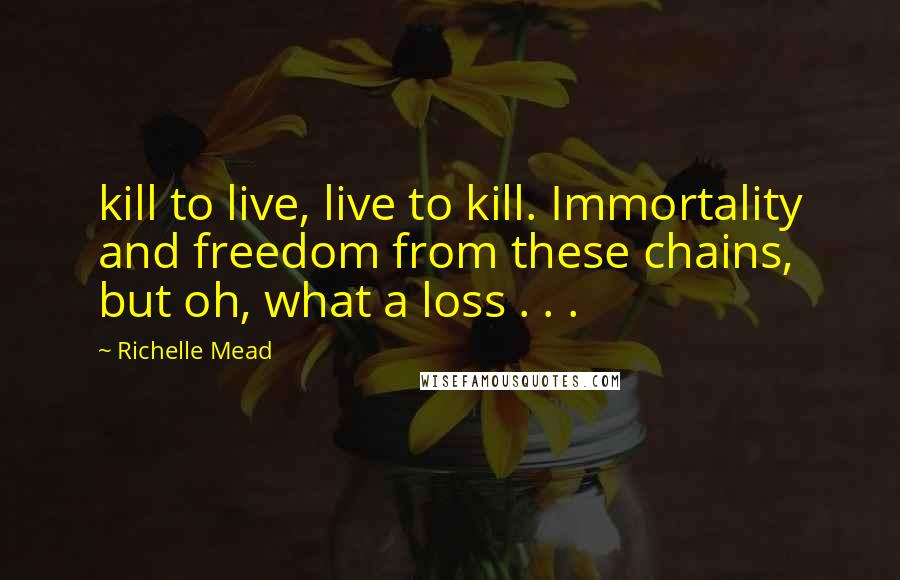 Richelle Mead Quotes: kill to live, live to kill. Immortality and freedom from these chains, but oh, what a loss . . .