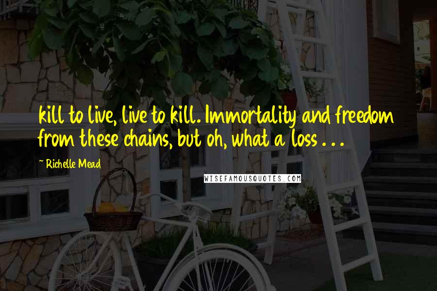 Richelle Mead Quotes: kill to live, live to kill. Immortality and freedom from these chains, but oh, what a loss . . .