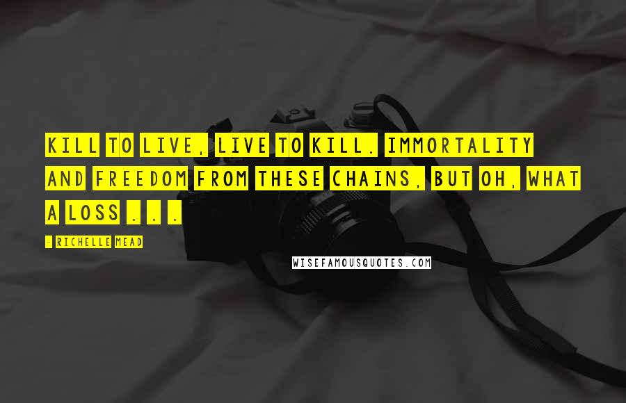 Richelle Mead Quotes: kill to live, live to kill. Immortality and freedom from these chains, but oh, what a loss . . .