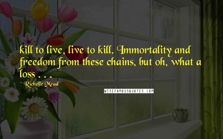 Richelle Mead Quotes: kill to live, live to kill. Immortality and freedom from these chains, but oh, what a loss . . .