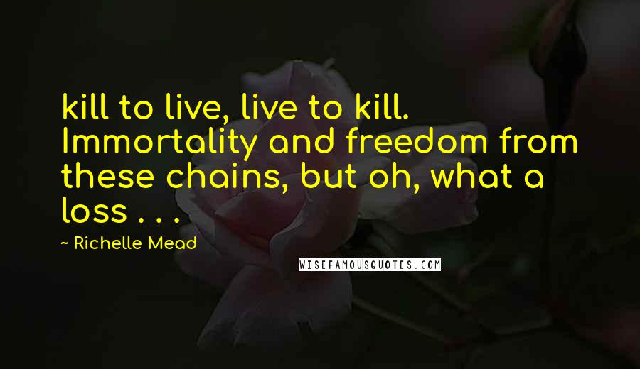 Richelle Mead Quotes: kill to live, live to kill. Immortality and freedom from these chains, but oh, what a loss . . .