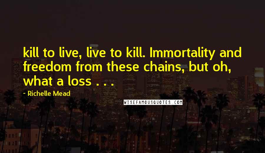 Richelle Mead Quotes: kill to live, live to kill. Immortality and freedom from these chains, but oh, what a loss . . .