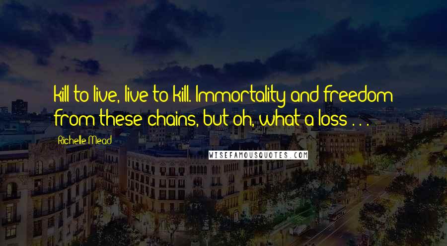 Richelle Mead Quotes: kill to live, live to kill. Immortality and freedom from these chains, but oh, what a loss . . .