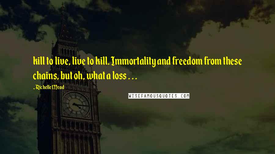 Richelle Mead Quotes: kill to live, live to kill. Immortality and freedom from these chains, but oh, what a loss . . .