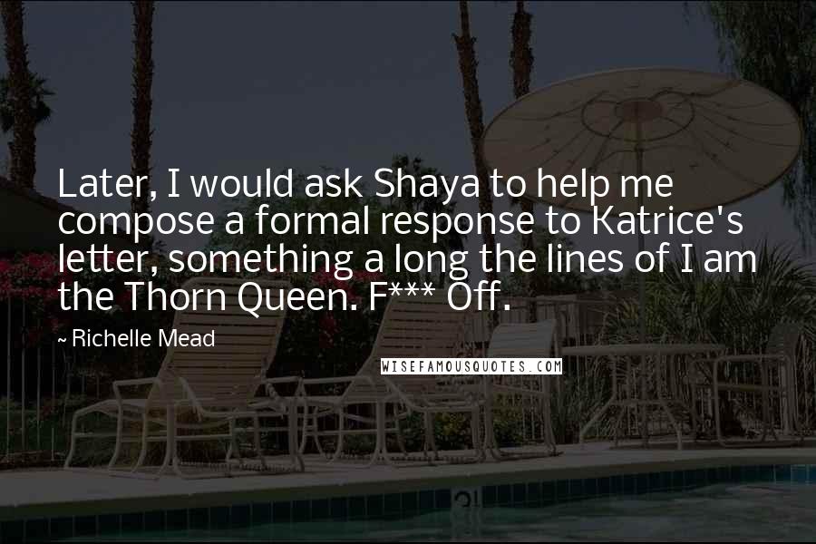 Richelle Mead Quotes: Later, I would ask Shaya to help me compose a formal response to Katrice's letter, something a long the lines of I am the Thorn Queen. F*** Off.
