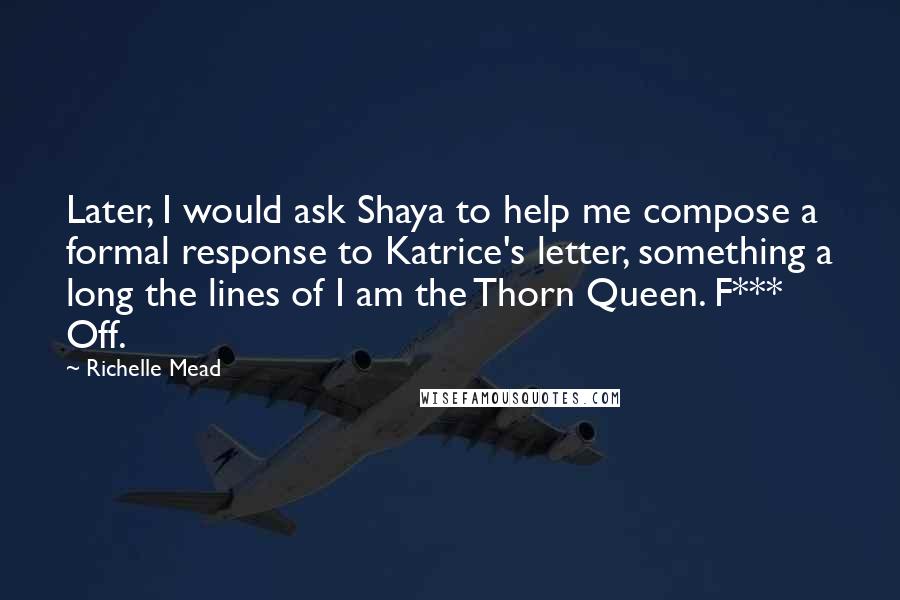 Richelle Mead Quotes: Later, I would ask Shaya to help me compose a formal response to Katrice's letter, something a long the lines of I am the Thorn Queen. F*** Off.