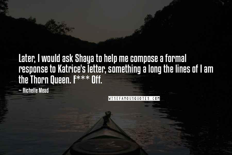Richelle Mead Quotes: Later, I would ask Shaya to help me compose a formal response to Katrice's letter, something a long the lines of I am the Thorn Queen. F*** Off.