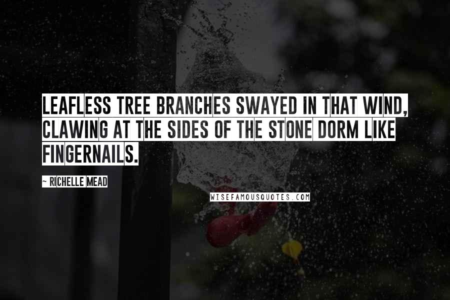 Richelle Mead Quotes: Leafless tree branches swayed in that wind, clawing at the sides of the stone dorm like fingernails.