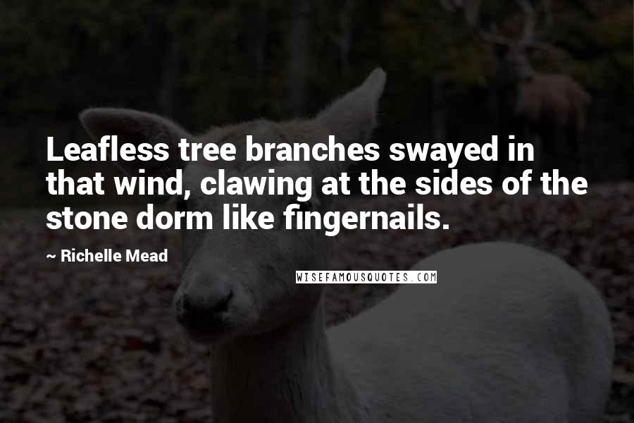 Richelle Mead Quotes: Leafless tree branches swayed in that wind, clawing at the sides of the stone dorm like fingernails.