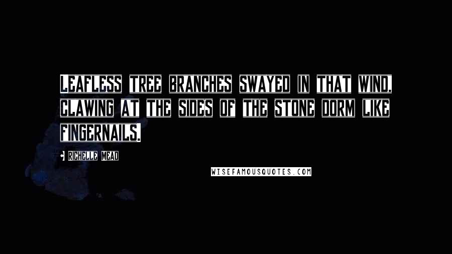 Richelle Mead Quotes: Leafless tree branches swayed in that wind, clawing at the sides of the stone dorm like fingernails.