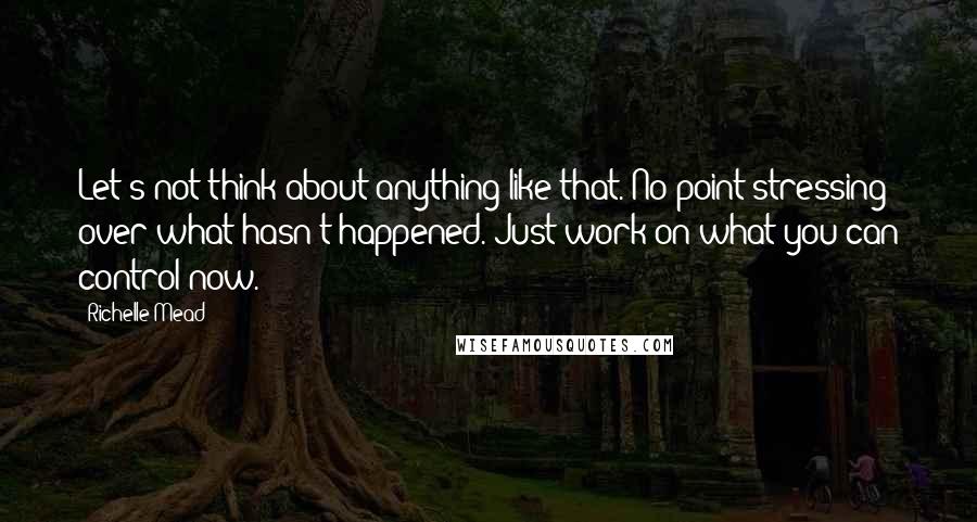 Richelle Mead Quotes: Let's not think about anything like that. No point stressing over what hasn't happened. Just work on what you can control now.