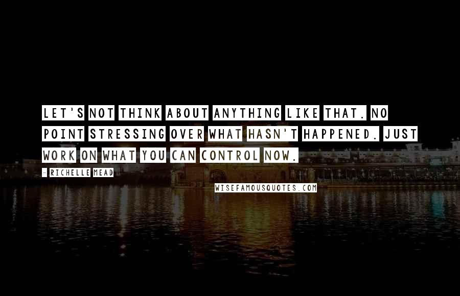 Richelle Mead Quotes: Let's not think about anything like that. No point stressing over what hasn't happened. Just work on what you can control now.