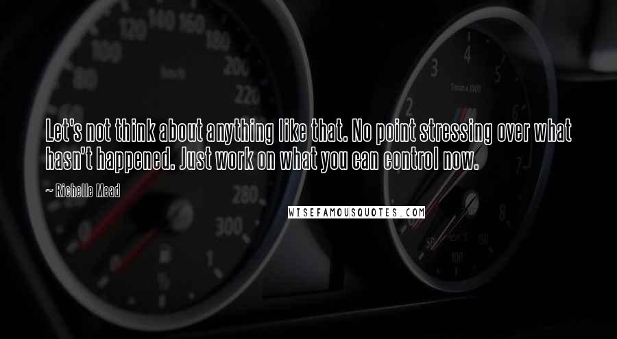 Richelle Mead Quotes: Let's not think about anything like that. No point stressing over what hasn't happened. Just work on what you can control now.