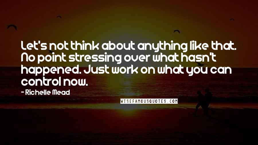 Richelle Mead Quotes: Let's not think about anything like that. No point stressing over what hasn't happened. Just work on what you can control now.