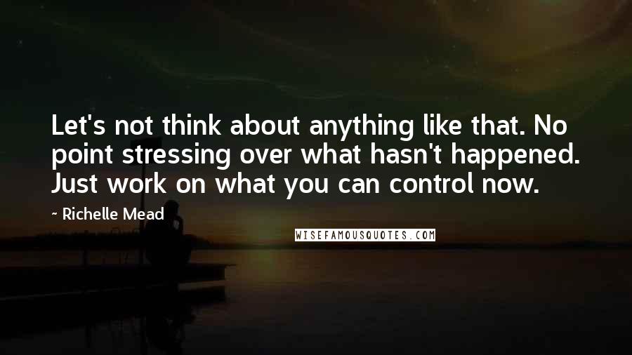 Richelle Mead Quotes: Let's not think about anything like that. No point stressing over what hasn't happened. Just work on what you can control now.