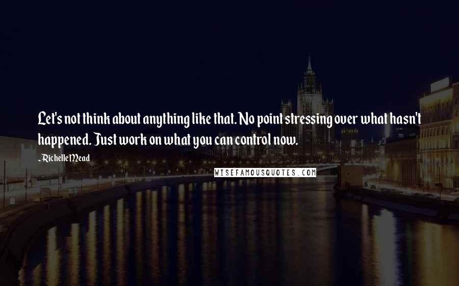 Richelle Mead Quotes: Let's not think about anything like that. No point stressing over what hasn't happened. Just work on what you can control now.