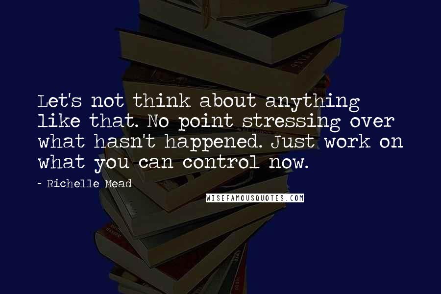 Richelle Mead Quotes: Let's not think about anything like that. No point stressing over what hasn't happened. Just work on what you can control now.