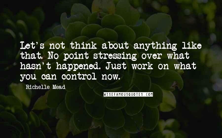 Richelle Mead Quotes: Let's not think about anything like that. No point stressing over what hasn't happened. Just work on what you can control now.