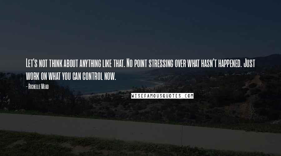 Richelle Mead Quotes: Let's not think about anything like that. No point stressing over what hasn't happened. Just work on what you can control now.