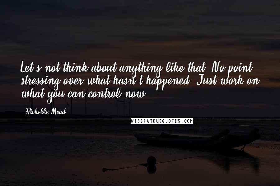 Richelle Mead Quotes: Let's not think about anything like that. No point stressing over what hasn't happened. Just work on what you can control now.