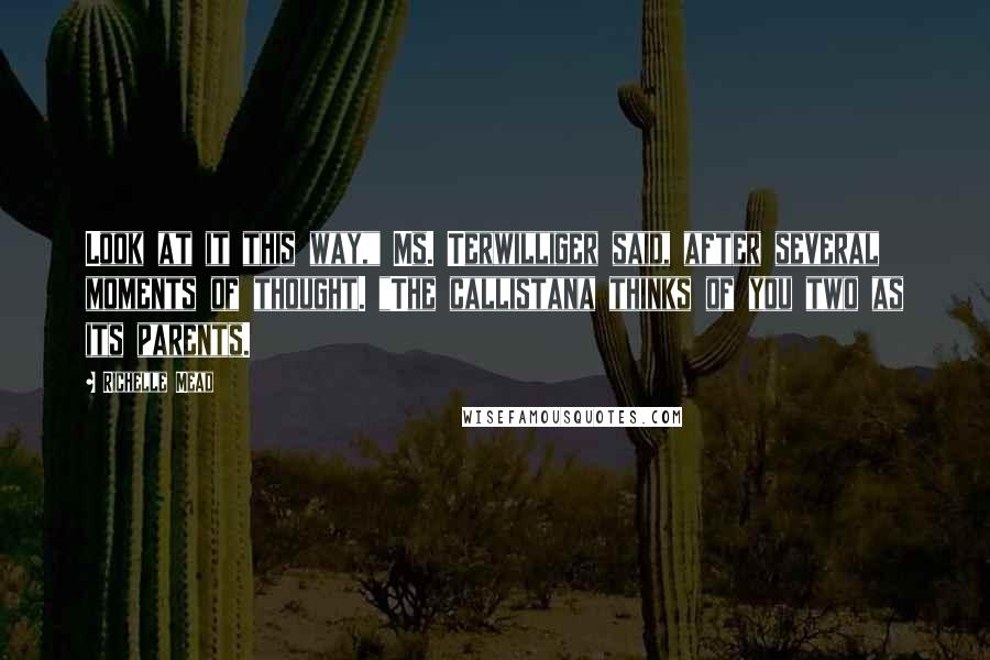 Richelle Mead Quotes: Look at it this way," Ms. Terwilliger said, after several moments of thought. "The callistana thinks of you two as its parents.