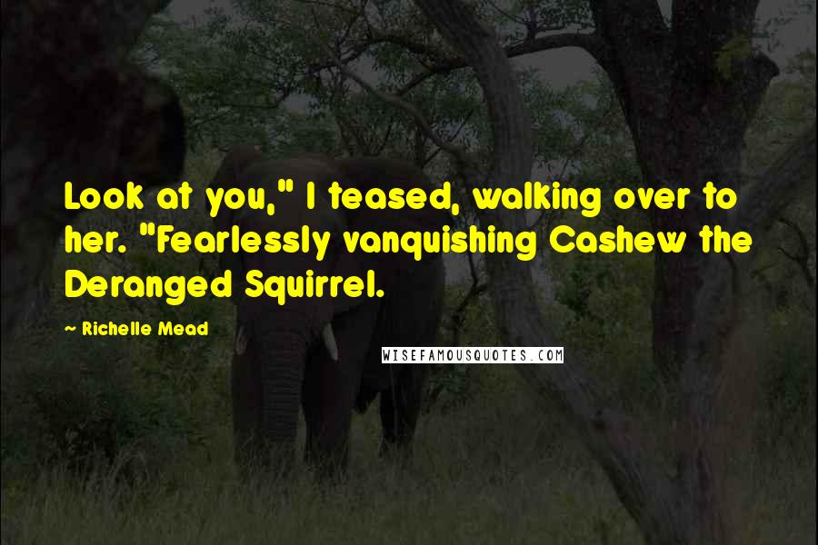 Richelle Mead Quotes: Look at you," I teased, walking over to her. "Fearlessly vanquishing Cashew the Deranged Squirrel.