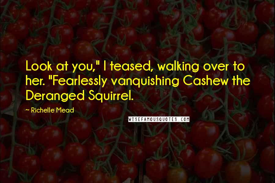 Richelle Mead Quotes: Look at you," I teased, walking over to her. "Fearlessly vanquishing Cashew the Deranged Squirrel.