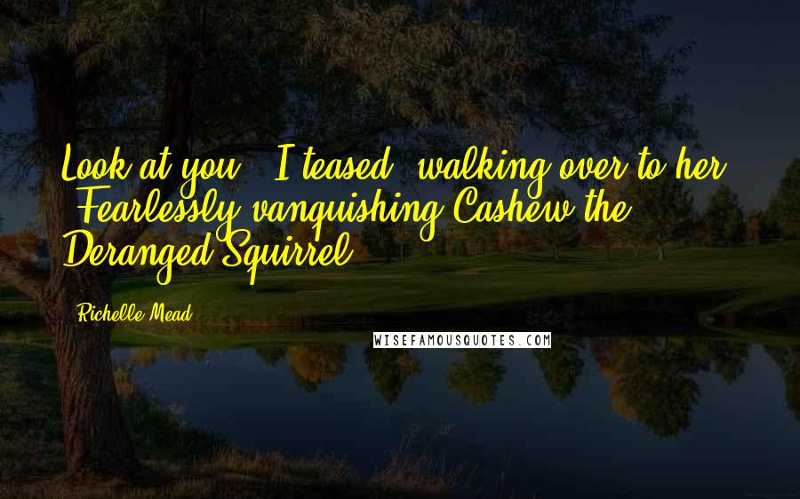 Richelle Mead Quotes: Look at you," I teased, walking over to her. "Fearlessly vanquishing Cashew the Deranged Squirrel.