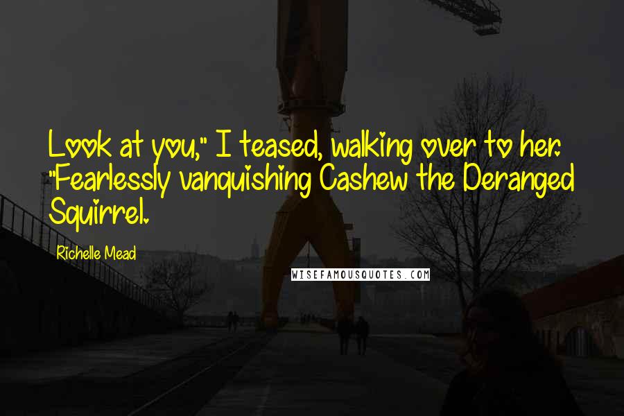 Richelle Mead Quotes: Look at you," I teased, walking over to her. "Fearlessly vanquishing Cashew the Deranged Squirrel.