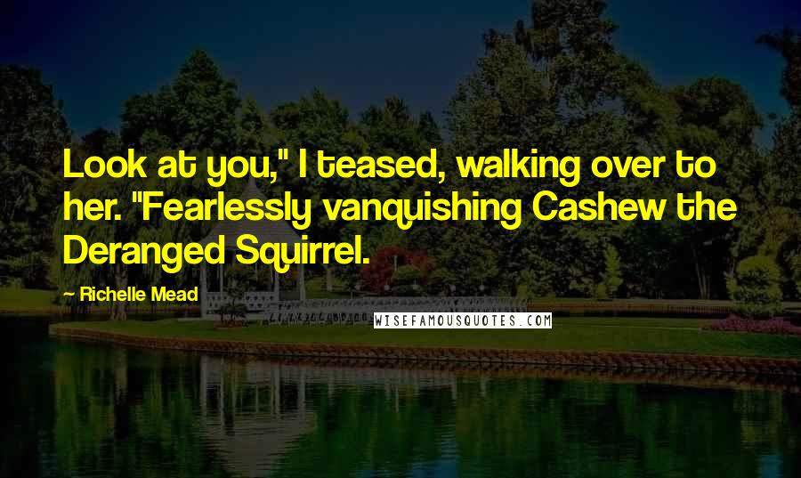 Richelle Mead Quotes: Look at you," I teased, walking over to her. "Fearlessly vanquishing Cashew the Deranged Squirrel.