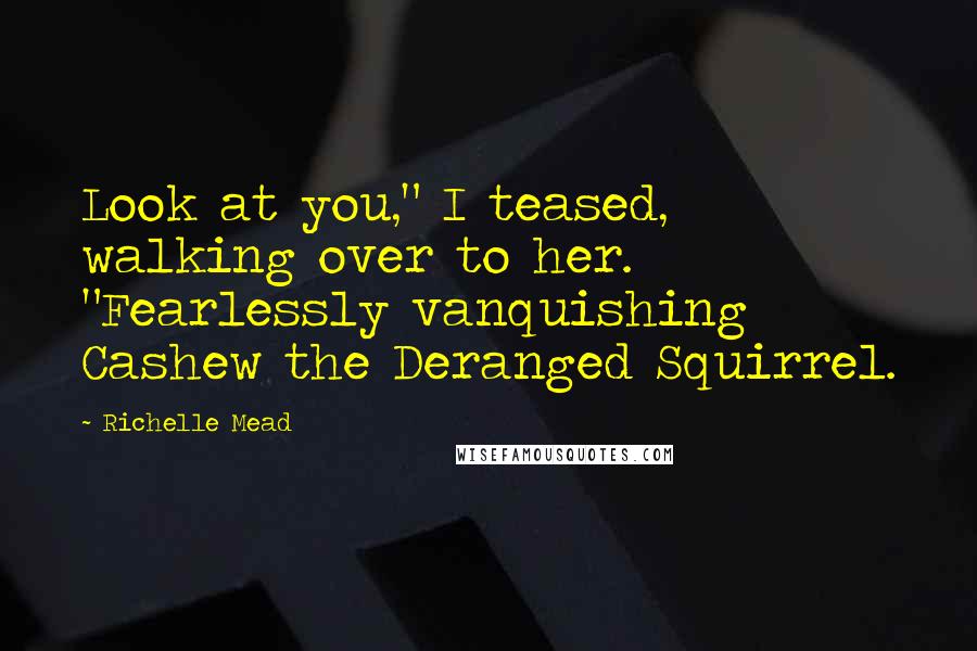 Richelle Mead Quotes: Look at you," I teased, walking over to her. "Fearlessly vanquishing Cashew the Deranged Squirrel.