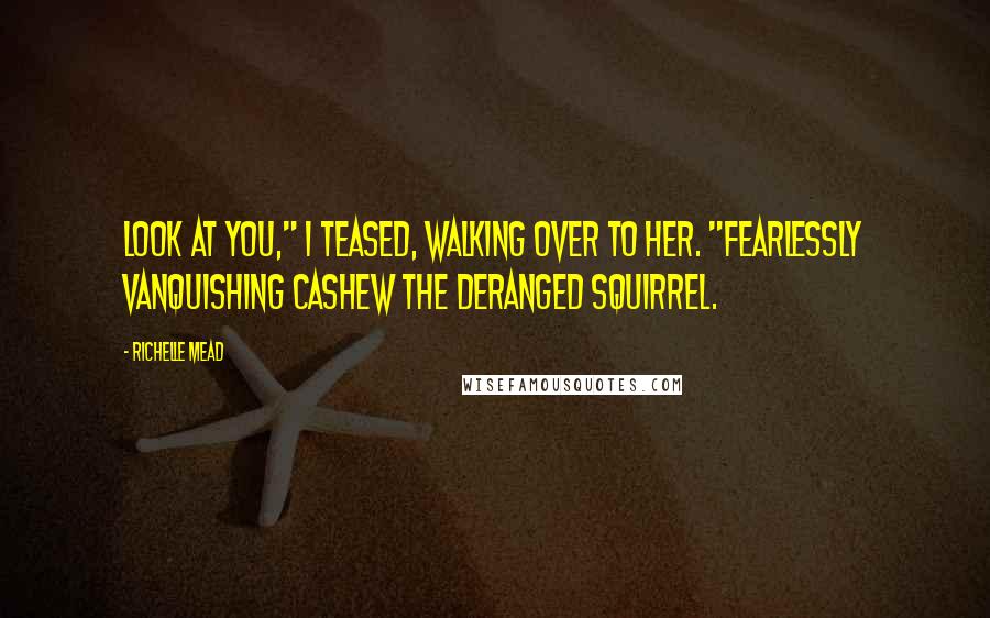 Richelle Mead Quotes: Look at you," I teased, walking over to her. "Fearlessly vanquishing Cashew the Deranged Squirrel.