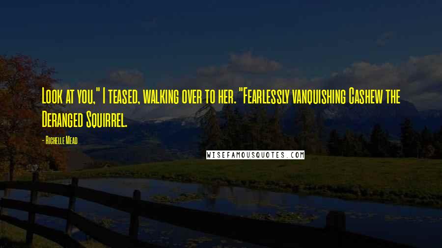 Richelle Mead Quotes: Look at you," I teased, walking over to her. "Fearlessly vanquishing Cashew the Deranged Squirrel.