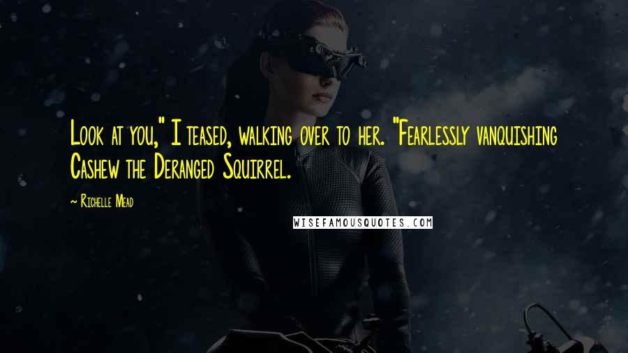 Richelle Mead Quotes: Look at you," I teased, walking over to her. "Fearlessly vanquishing Cashew the Deranged Squirrel.