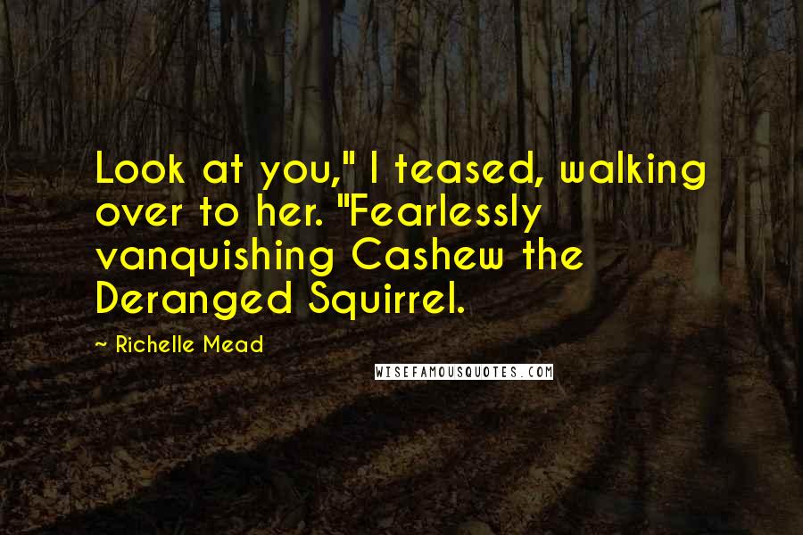 Richelle Mead Quotes: Look at you," I teased, walking over to her. "Fearlessly vanquishing Cashew the Deranged Squirrel.