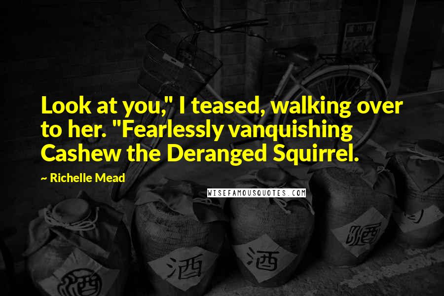 Richelle Mead Quotes: Look at you," I teased, walking over to her. "Fearlessly vanquishing Cashew the Deranged Squirrel.