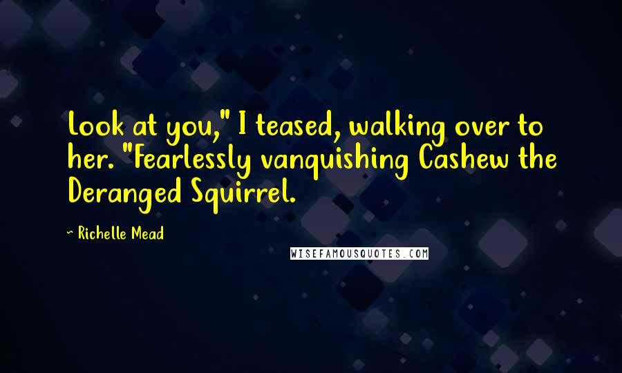 Richelle Mead Quotes: Look at you," I teased, walking over to her. "Fearlessly vanquishing Cashew the Deranged Squirrel.