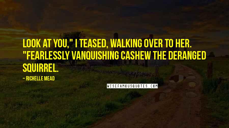 Richelle Mead Quotes: Look at you," I teased, walking over to her. "Fearlessly vanquishing Cashew the Deranged Squirrel.