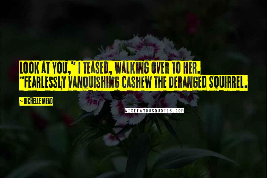 Richelle Mead Quotes: Look at you," I teased, walking over to her. "Fearlessly vanquishing Cashew the Deranged Squirrel.