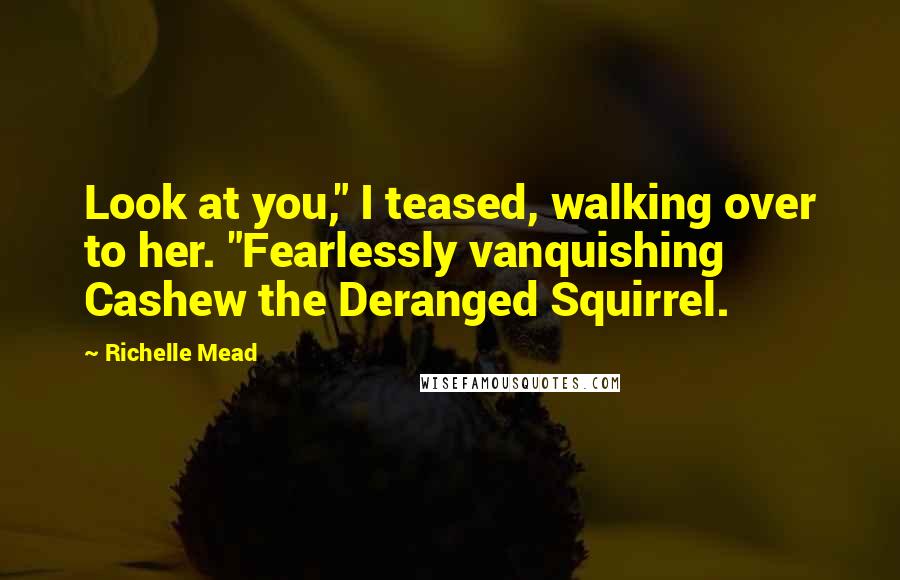 Richelle Mead Quotes: Look at you," I teased, walking over to her. "Fearlessly vanquishing Cashew the Deranged Squirrel.