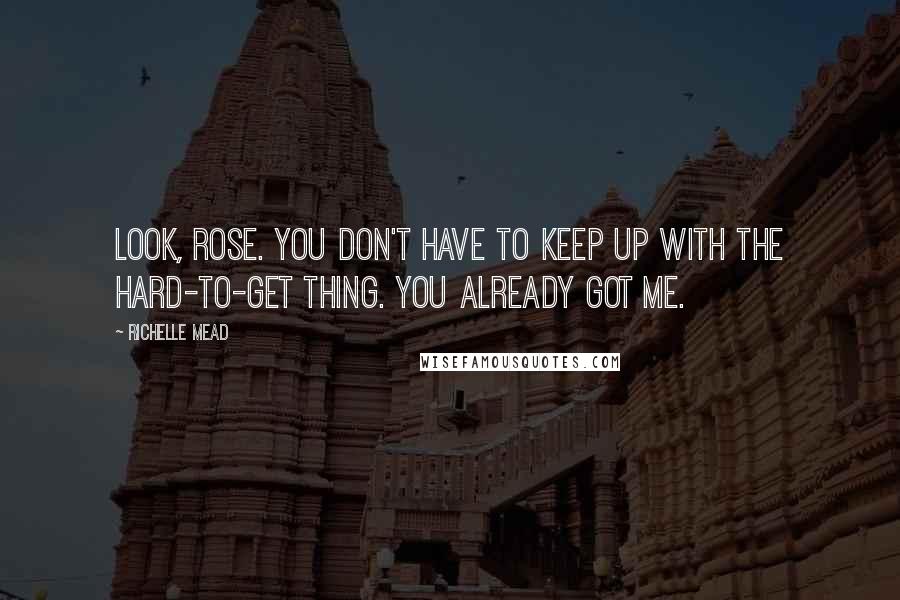 Richelle Mead Quotes: Look, Rose. You don't have to keep up with the hard-to-get thing. You already got me.