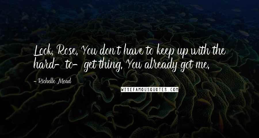 Richelle Mead Quotes: Look, Rose. You don't have to keep up with the hard-to-get thing. You already got me.