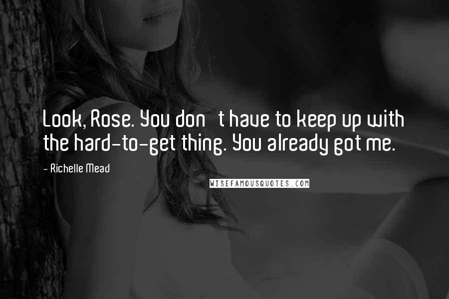 Richelle Mead Quotes: Look, Rose. You don't have to keep up with the hard-to-get thing. You already got me.