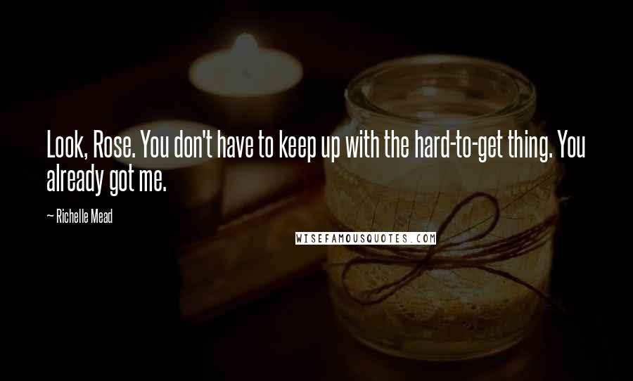 Richelle Mead Quotes: Look, Rose. You don't have to keep up with the hard-to-get thing. You already got me.