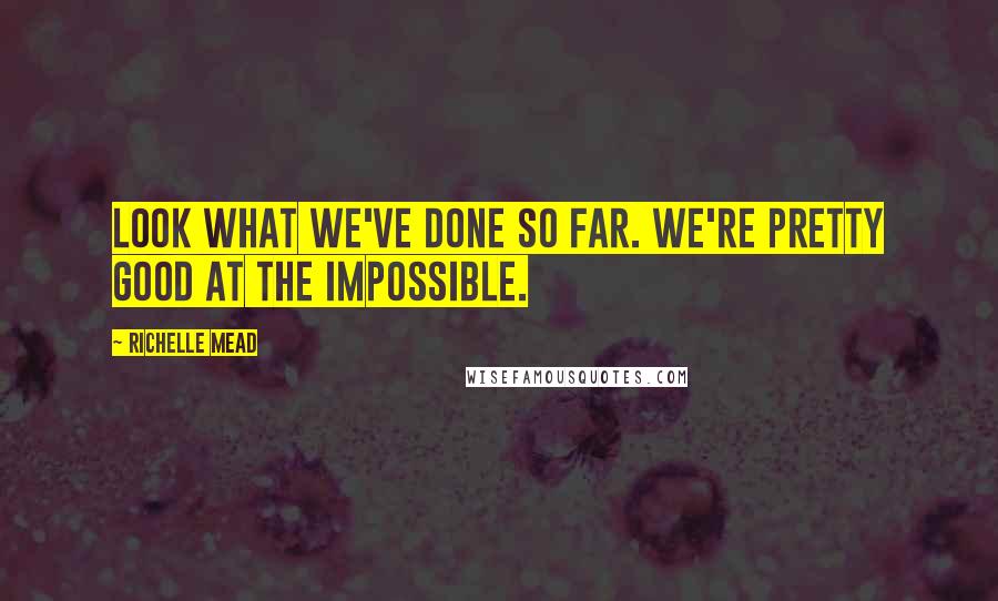 Richelle Mead Quotes: Look what we've done so far. We're pretty good at the impossible.