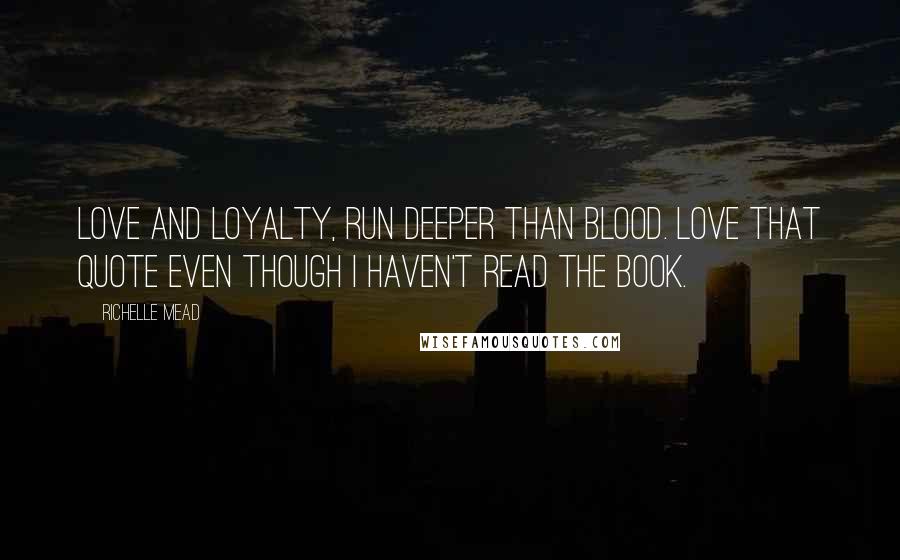 Richelle Mead Quotes: Love and Loyalty, run deeper than blood. Love that quote even though I haven't read the book.