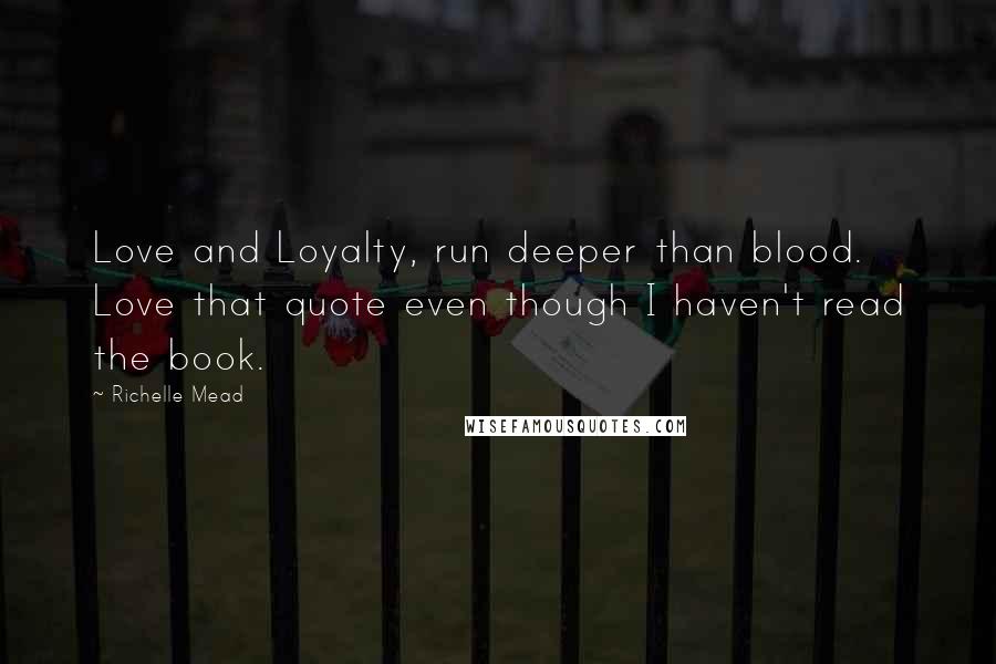 Richelle Mead Quotes: Love and Loyalty, run deeper than blood. Love that quote even though I haven't read the book.